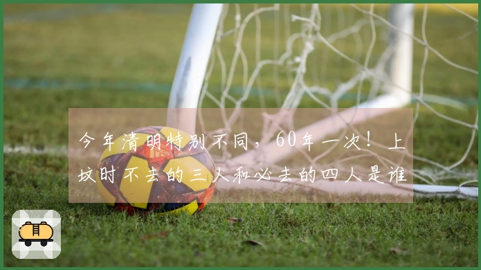 今年清明特别不同，60年一次！上坟时不去的三人和必去的四人是谁？