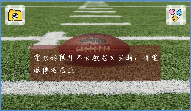 霍尔姆预计不会被尤文买断，将重返博洛尼亚