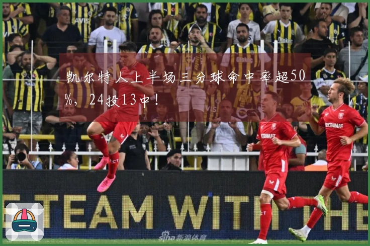凯尔特人上半场三分球命中率超50%，24投13中！