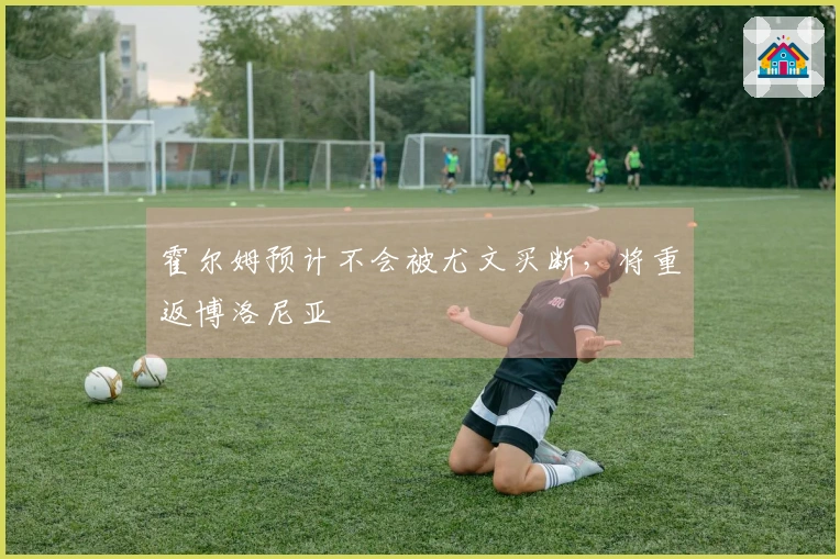 霍尔姆预计不会被尤文买断，将重返博洛尼亚