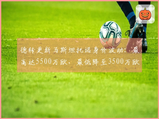 德转更新马斯坦托诺身价波动：最高达5500万欧，最低降至3500万欧