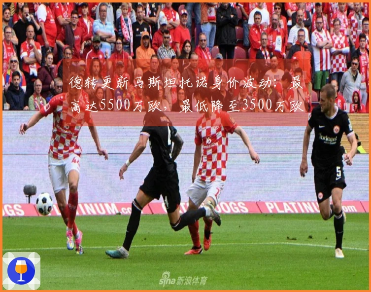 德转更新马斯坦托诺身价波动：最高达5500万欧，最低降至3500万欧