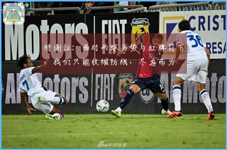 特谢拉：面对两球劣势与红牌罚下，我们只能收缩防线，尽力而为