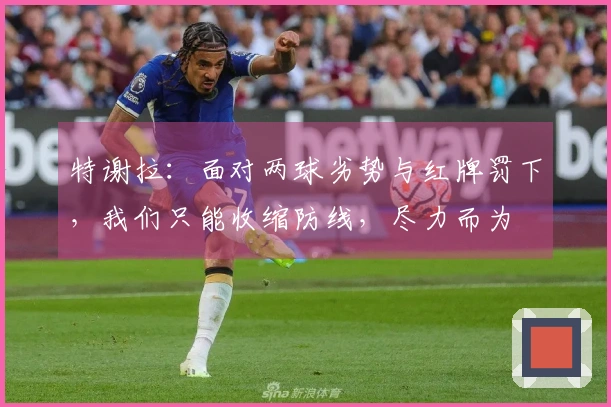 特谢拉：面对两球劣势与红牌罚下，我们只能收缩防线，尽力而为