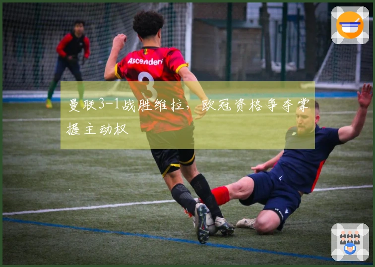 曼联3-1战胜维拉，欧冠资格争夺掌握主动权