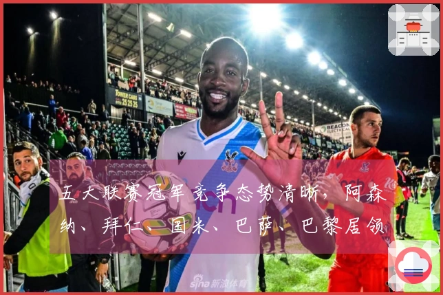 五大联赛冠军竞争态势清晰，阿森纳、拜仁、国米、巴萨、巴黎居领先地位