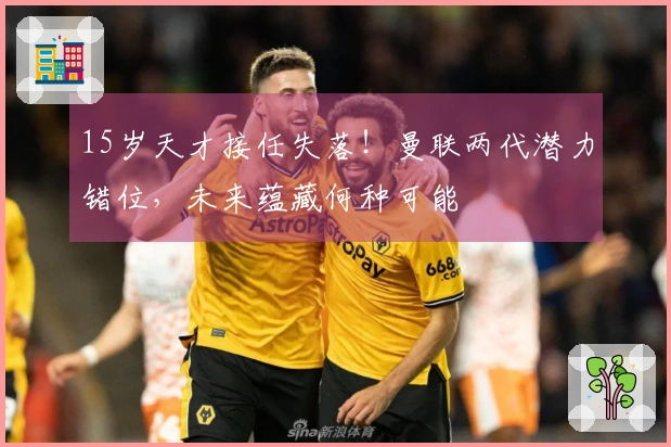 15岁天才接任失落！曼联两代潜力错位，未来蕴藏何种可能