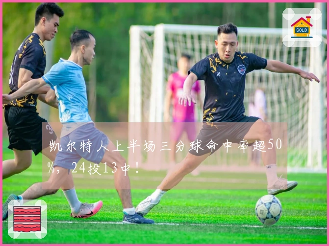 凯尔特人上半场三分球命中率超50%，24投13中！