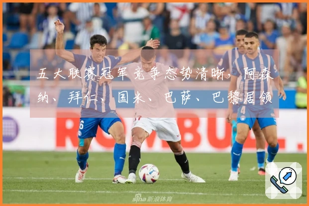 五大联赛冠军竞争态势清晰，阿森纳、拜仁、国米、巴萨、巴黎居领先地位